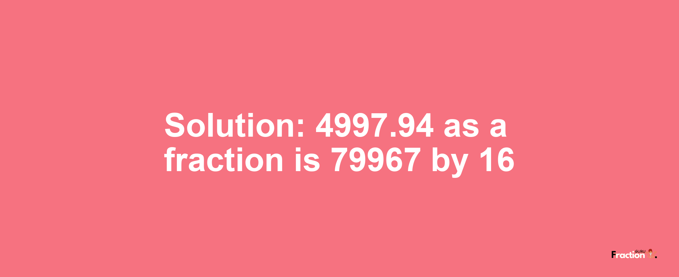 Solution:4997.94 as a fraction is 79967/16